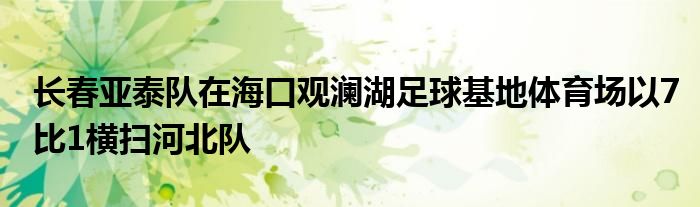 長春亞泰隊在?？谟^瀾湖足球基地體育場以7比1橫掃河北隊