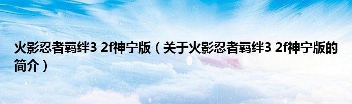 火影忍者羈絆3 2f神寧版（關(guān)于火影忍者羈絆3 2f神寧版的簡(jiǎn)介）