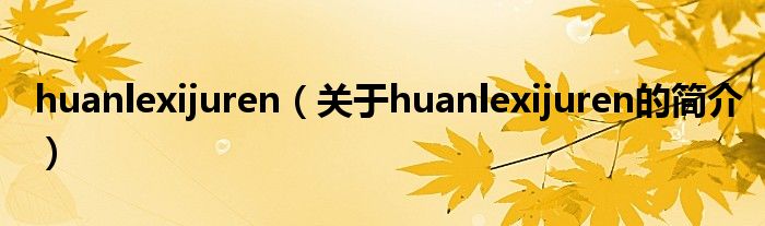 huanlexijuren（關(guān)于huanlexijuren的簡(jiǎn)介）