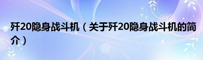 殲20隱身戰(zhàn)斗機(jī)（關(guān)于殲20隱身戰(zhàn)斗機(jī)的簡介）