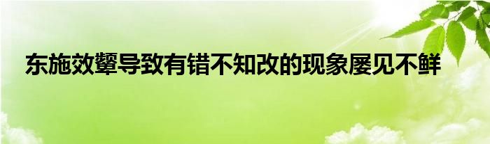 東施效顰導(dǎo)致有錯(cuò)不知改的現(xiàn)象屢見(jiàn)不鮮