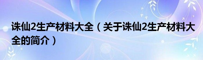 誅仙2生產材料大全（關于誅仙2生產材料大全的簡介）