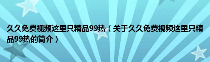 久久免費視頻這里只精品99熱（關(guān)于久久免費視頻這里只精品99熱的簡介）