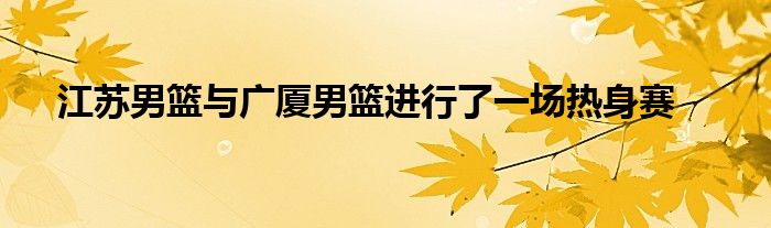 江蘇男籃與廣廈男籃進行了一場熱身賽