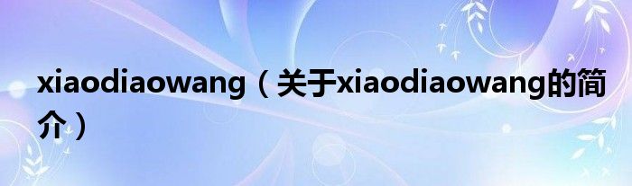 xiaodiaowang（關(guān)于xiaodiaowang的簡介）