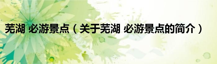 蕪湖 必游景點(diǎn)（關(guān)于蕪湖 必游景點(diǎn)的簡(jiǎn)介）