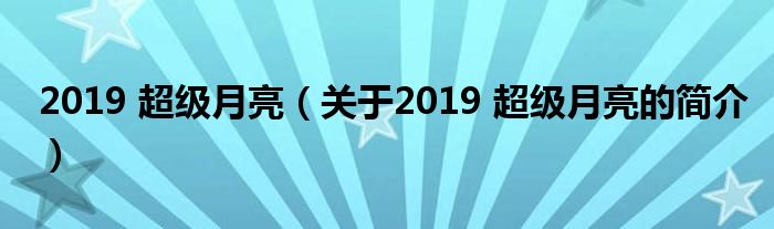 2019 超級(jí)月亮（關(guān)于2019 超級(jí)月亮的簡(jiǎn)介）