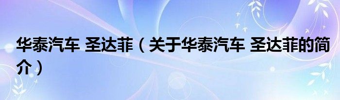 華泰汽車 圣達(dá)菲（關(guān)于華泰汽車 圣達(dá)菲的簡(jiǎn)介）