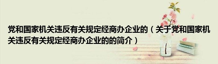 黨和國家機關(guān)違反有關(guān)規(guī)定經(jīng)商辦企業(yè)的（關(guān)于黨和國家機關(guān)違反有關(guān)規(guī)定經(jīng)商辦企業(yè)的的簡介）