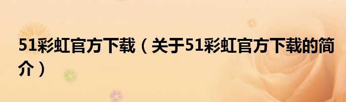 51彩虹官方下載（關(guān)于51彩虹官方下載的簡(jiǎn)介）