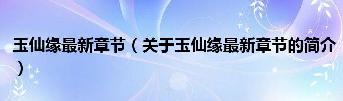 玉仙緣最新章節(jié)（關(guān)于玉仙緣最新章節(jié)的簡介）