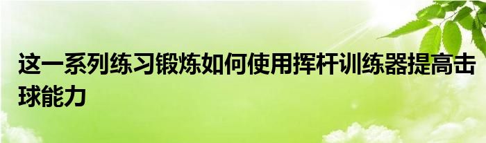 這一系列練習鍛煉如何使用揮桿訓練器提高擊球能力