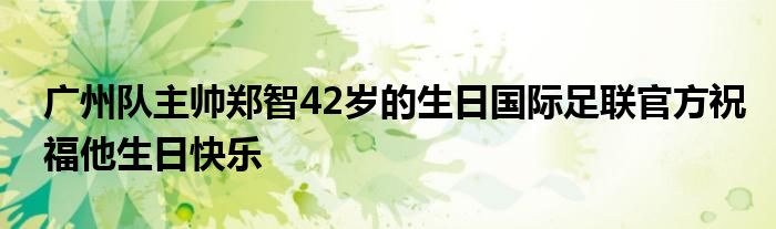 廣州隊(duì)主帥鄭智42歲的生日國際足聯(lián)官方祝福他生日快樂