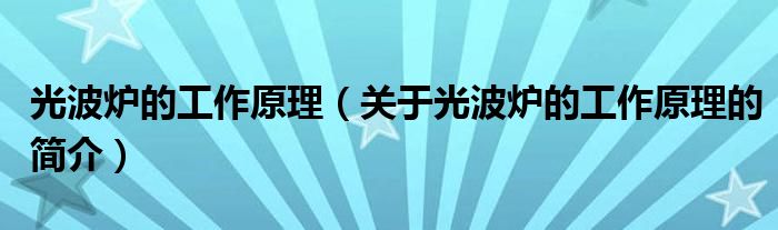 光波爐的工作原理（關于光波爐的工作原理的簡介）