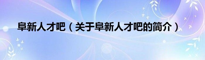 阜新人才吧（關(guān)于阜新人才吧的簡(jiǎn)介）