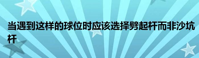 當(dāng)遇到這樣的球位時應(yīng)該選擇劈起桿而非沙坑桿