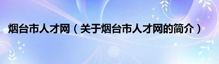 煙臺市人才網(wǎng)（關(guān)于煙臺市人才網(wǎng)的簡介）