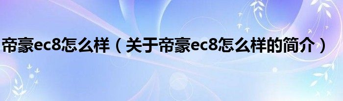 帝豪ec8怎么樣（關(guān)于帝豪ec8怎么樣的簡(jiǎn)介）