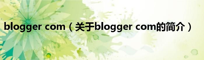 blogger com（關(guān)于blogger com的簡(jiǎn)介）