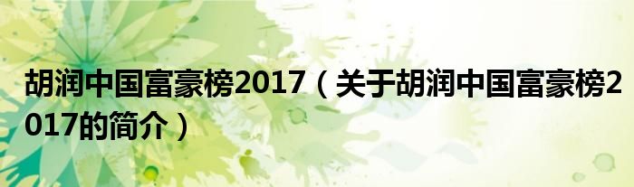 胡潤中國富豪榜2017（關于胡潤中國富豪榜2017的簡介）