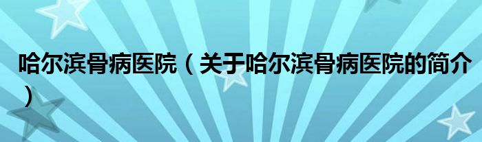 哈爾濱骨病醫(yī)院（關于哈爾濱骨病醫(yī)院的簡介）