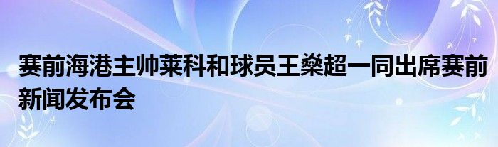 賽前海港主帥萊科和球員王燊超一同出席賽前新聞發(fā)布會(huì)