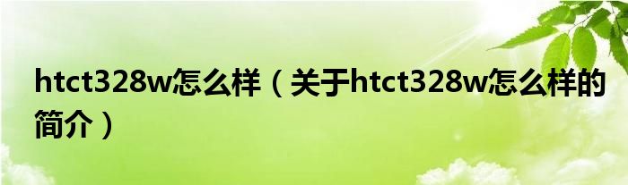 htct328w怎么樣（關(guān)于htct328w怎么樣的簡(jiǎn)介）