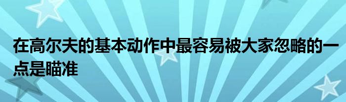 在高爾夫的基本動(dòng)作中最容易被大家忽略的一點(diǎn)是瞄準(zhǔn)