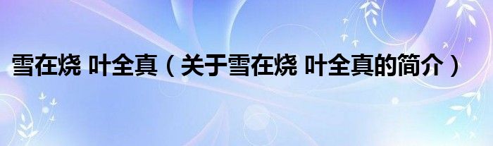 雪在燒 葉全真（關(guān)于雪在燒 葉全真的簡(jiǎn)介）