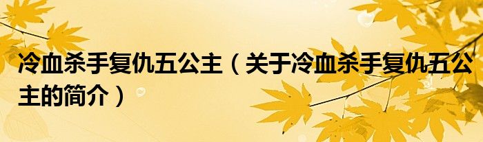 冷血?dú)⑹謴?fù)仇五公主（關(guān)于冷血?dú)⑹謴?fù)仇五公主的簡介）