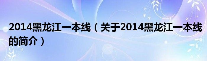 2014黑龍江一本線（關(guān)于2014黑龍江一本線的簡(jiǎn)介）