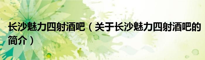 長(zhǎng)沙魅力四射酒吧（關(guān)于長(zhǎng)沙魅力四射酒吧的簡(jiǎn)介）