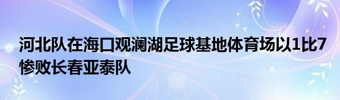 河北隊(duì)在海口觀瀾湖足球基地體育場以1比7慘敗長春亞泰隊(duì)