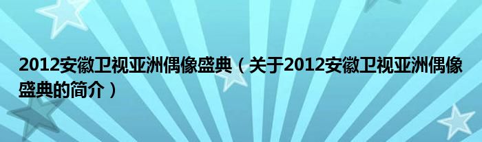 2012安徽衛(wèi)視亞洲偶像盛典（關(guān)于2012安徽衛(wèi)視亞洲偶像盛典的簡介）