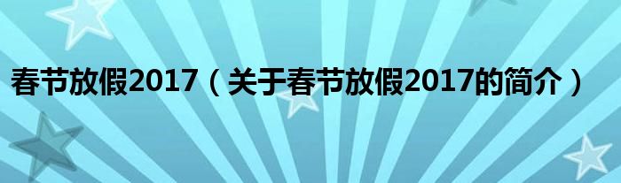 春節(jié)放假2017（關(guān)于春節(jié)放假2017的簡介）