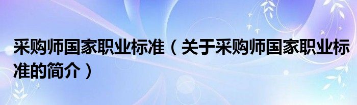 采購(gòu)師國(guó)家職業(yè)標(biāo)準(zhǔn)（關(guān)于采購(gòu)師國(guó)家職業(yè)標(biāo)準(zhǔn)的簡(jiǎn)介）