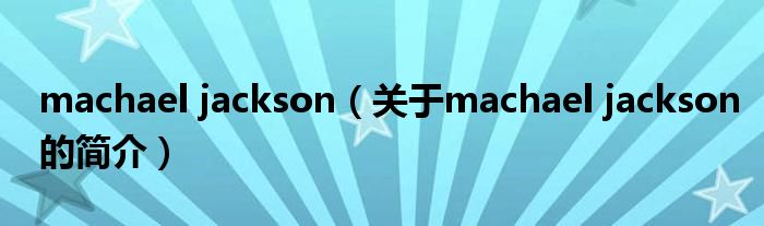 machael jackson（關(guān)于machael jackson的簡(jiǎn)介）