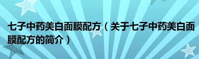 七子中藥美白面膜配方（關于七子中藥美白面膜配方的簡介）