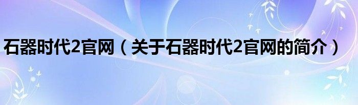 石器時(shí)代2官網(wǎng)（關(guān)于石器時(shí)代2官網(wǎng)的簡(jiǎn)介）