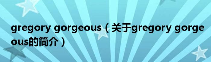 gregory gorgeous（關(guān)于gregory gorgeous的簡介）