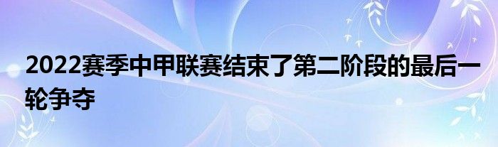 2022賽季中甲聯(lián)賽結束了第二階段的最后一輪爭奪