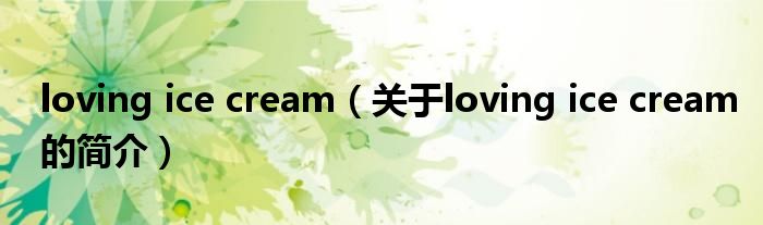 loving ice cream（關(guān)于loving ice cream的簡(jiǎn)介）