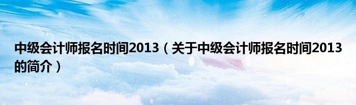 中級(jí)會(huì)計(jì)師報(bào)名時(shí)間2013（關(guān)于中級(jí)會(huì)計(jì)師報(bào)名時(shí)間2013的簡(jiǎn)介）