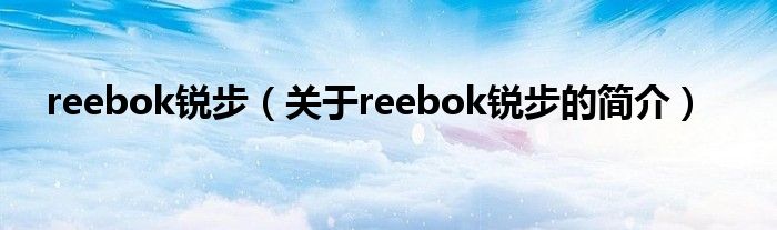 reebok銳步（關(guān)于reebok銳步的簡(jiǎn)介）