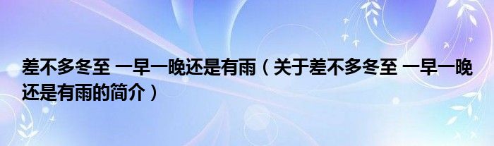 差不多冬至 一早一晚還是有雨（關(guān)于差不多冬至 一早一晚還是有雨的簡(jiǎn)介）