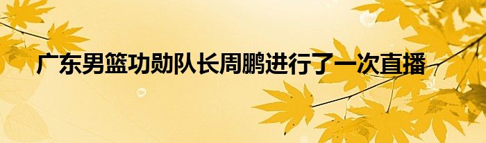 廣東男籃功勛隊(duì)長周鵬進(jìn)行了一次直播