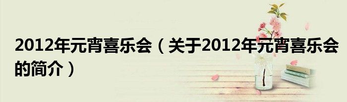 2012年元宵喜樂(lè)會(huì)（關(guān)于2012年元宵喜樂(lè)會(huì)的簡(jiǎn)介）