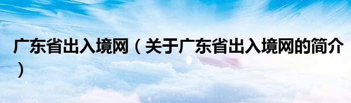 廣東省出入境網（關于廣東省出入境網的簡介）