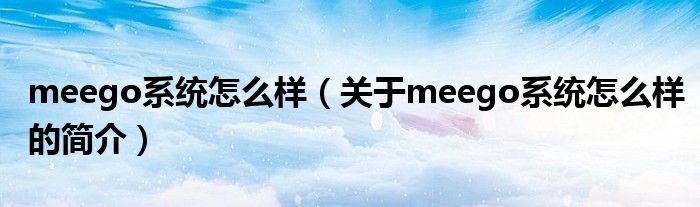 meego系統(tǒng)怎么樣（關(guān)于meego系統(tǒng)怎么樣的簡(jiǎn)介）