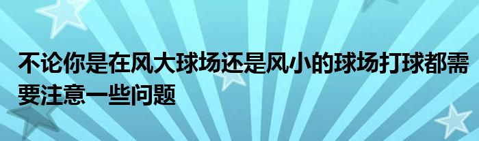 不論你是在風(fēng)大球場(chǎng)還是風(fēng)小的球場(chǎng)打球都需要注意一些問(wèn)題